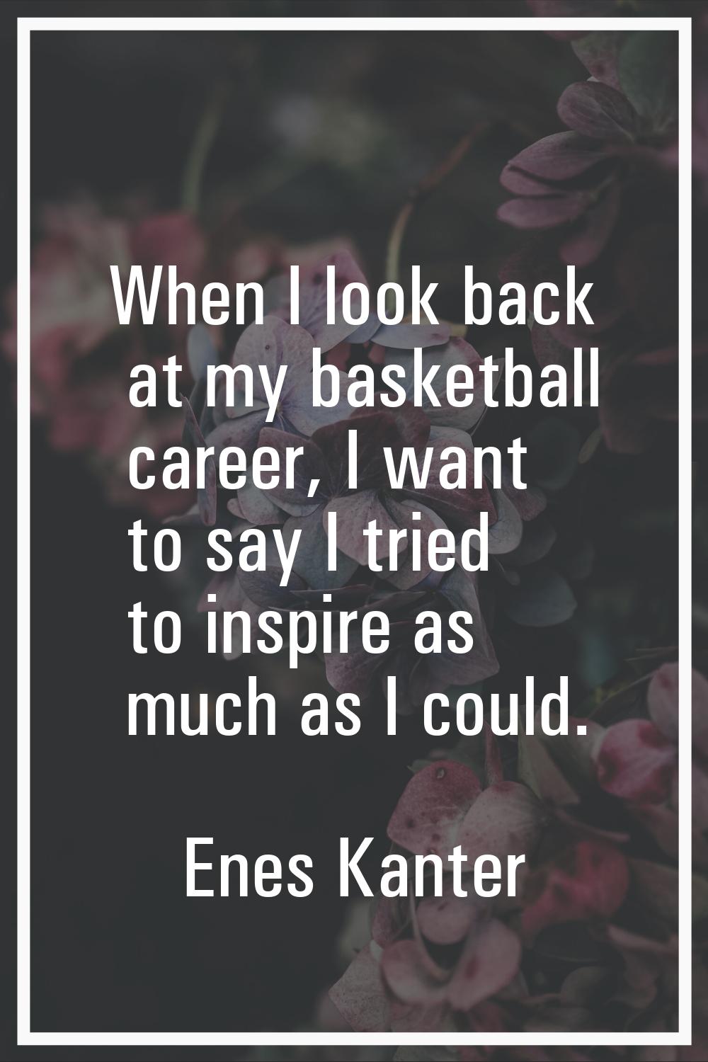 When I look back at my basketball career, I want to say I tried to inspire as much as I could.