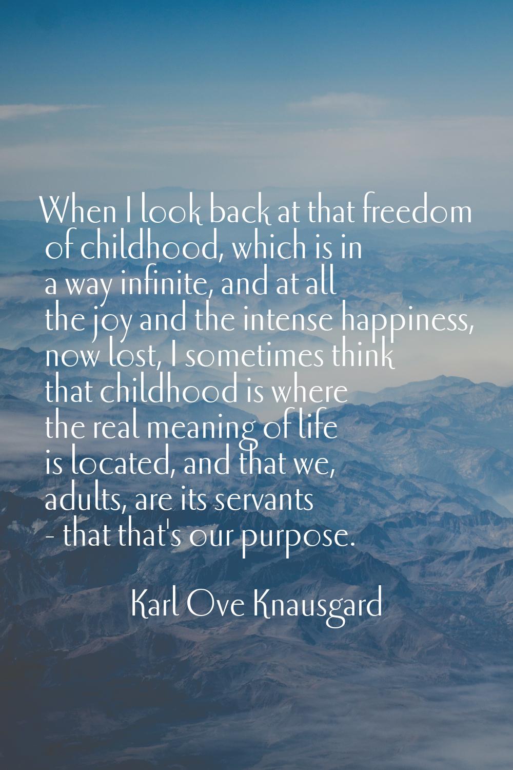 When I look back at that freedom of childhood, which is in a way infinite, and at all the joy and t