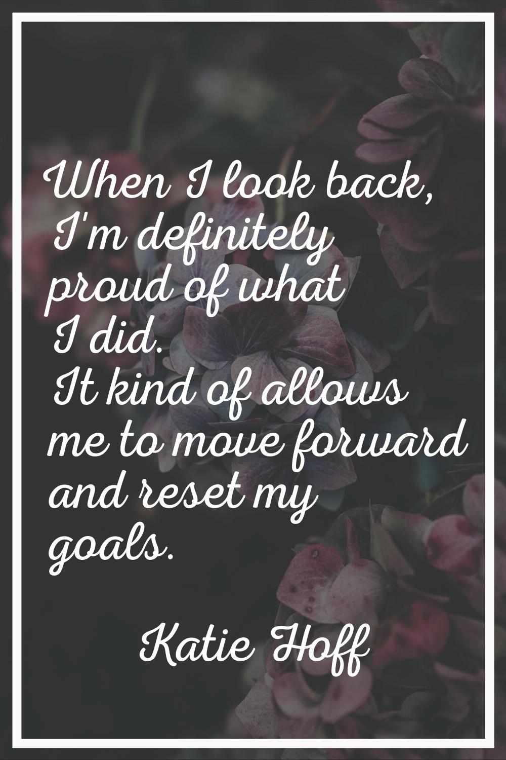 When I look back, I'm definitely proud of what I did. It kind of allows me to move forward and rese