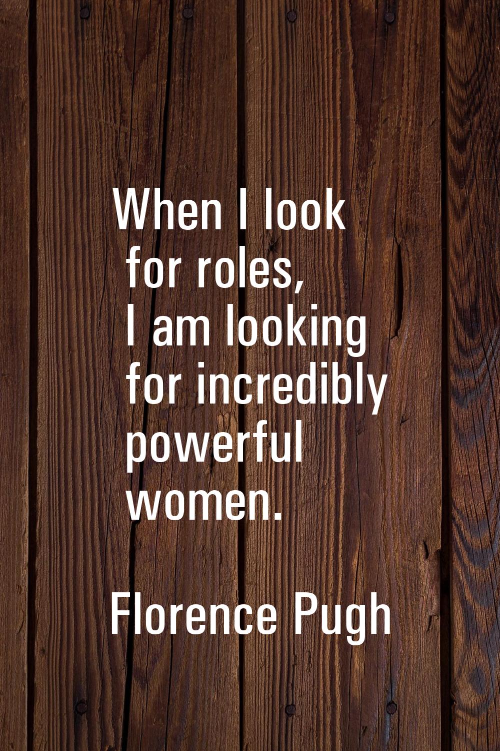 When I look for roles, I am looking for incredibly powerful women.