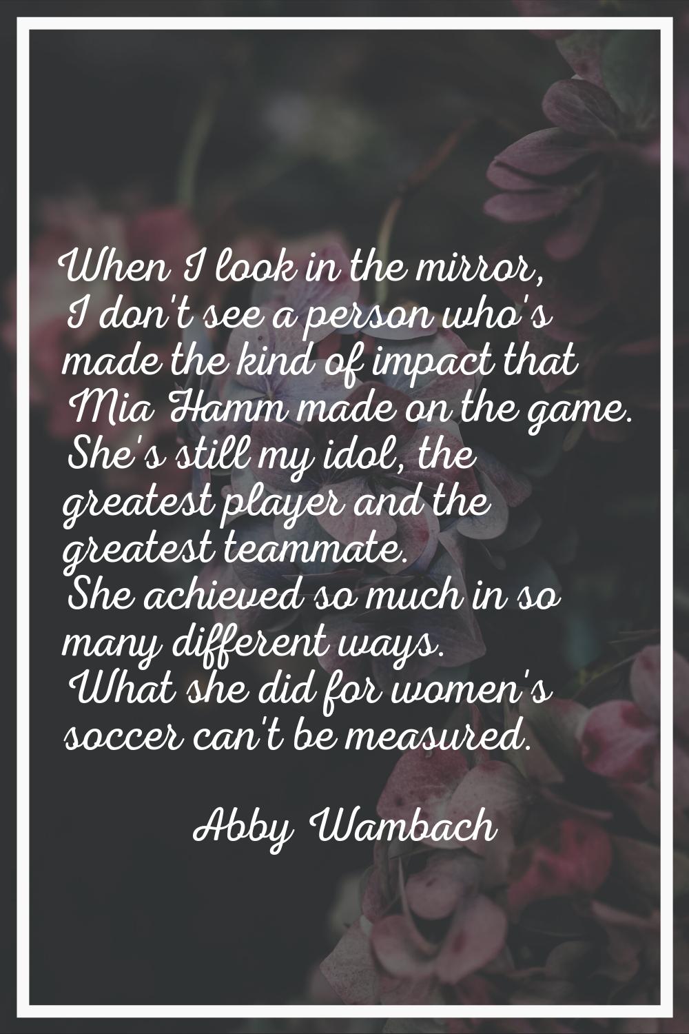 When I look in the mirror, I don't see a person who's made the kind of impact that Mia Hamm made on