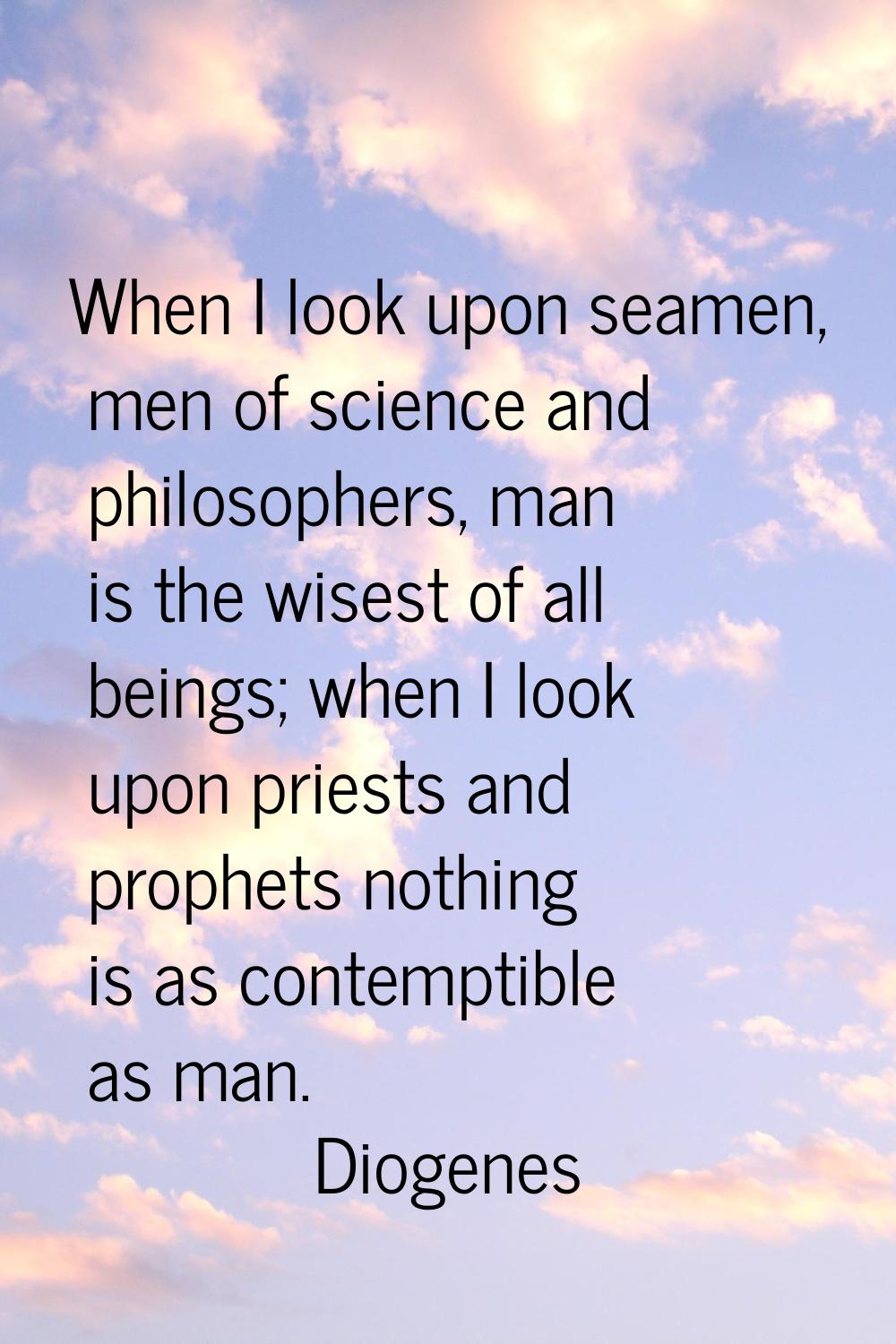 When I look upon seamen, men of science and philosophers, man is the wisest of all beings; when I l