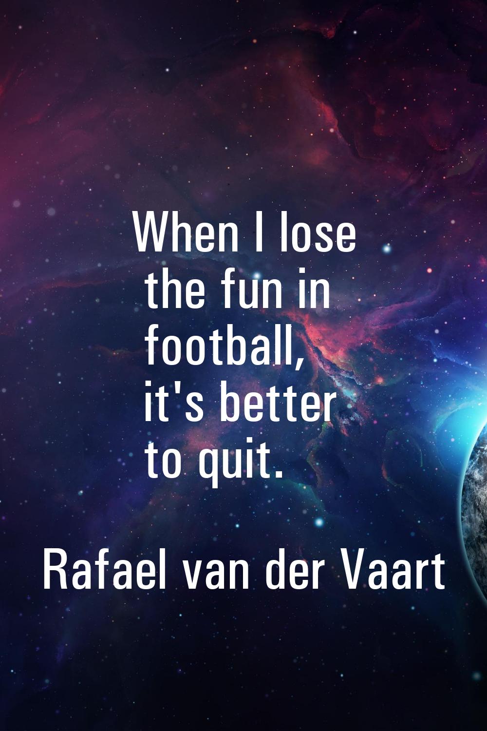 When I lose the fun in football, it's better to quit.