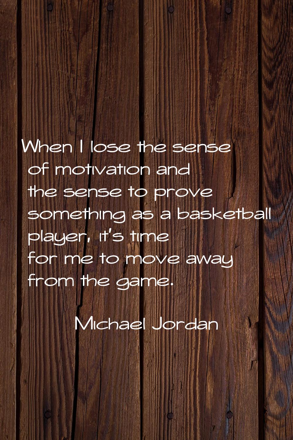 When I lose the sense of motivation and the sense to prove something as a basketball player, it's t