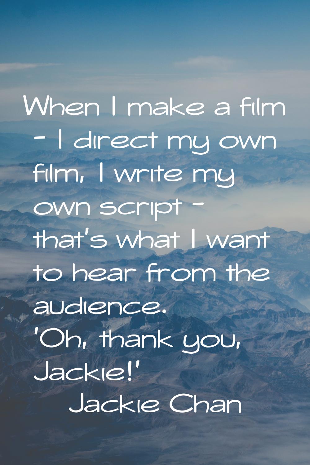 When I make a film - I direct my own film, I write my own script - that's what I want to hear from 
