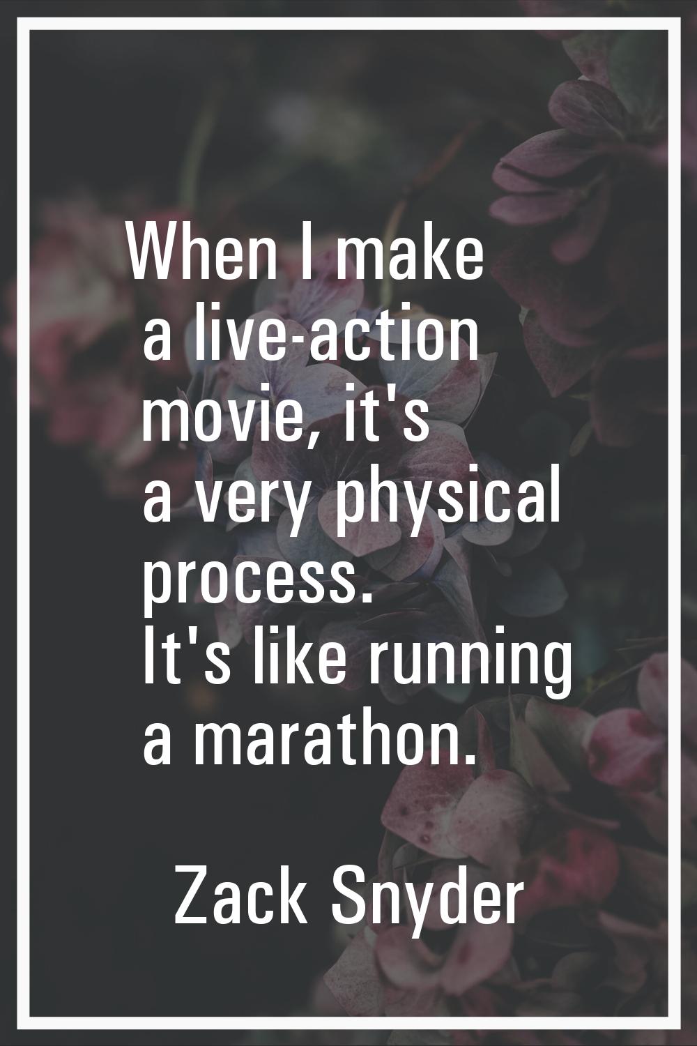 When I make a live-action movie, it's a very physical process. It's like running a marathon.