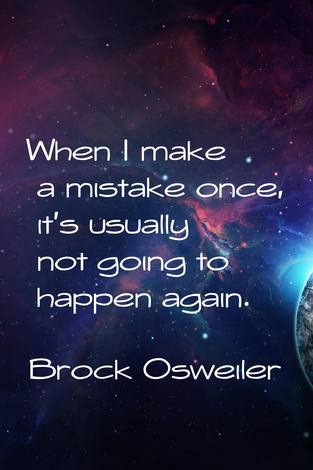 When I make a mistake once, it's usually not going to happen again.