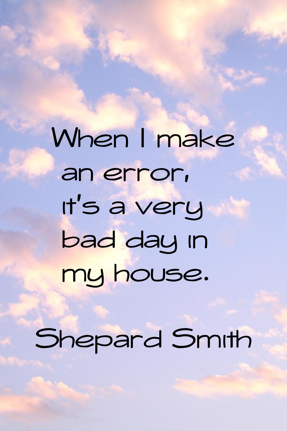 When I make an error, it's a very bad day in my house.