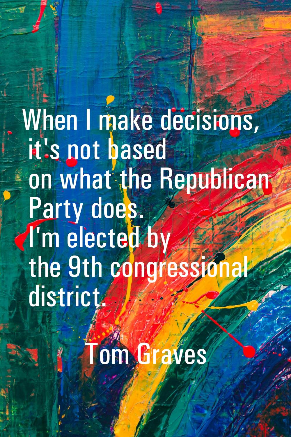 When I make decisions, it's not based on what the Republican Party does. I'm elected by the 9th con