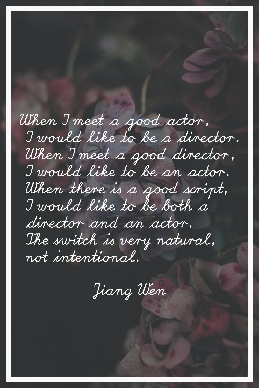When I meet a good actor, I would like to be a director. When I meet a good director, I would like 