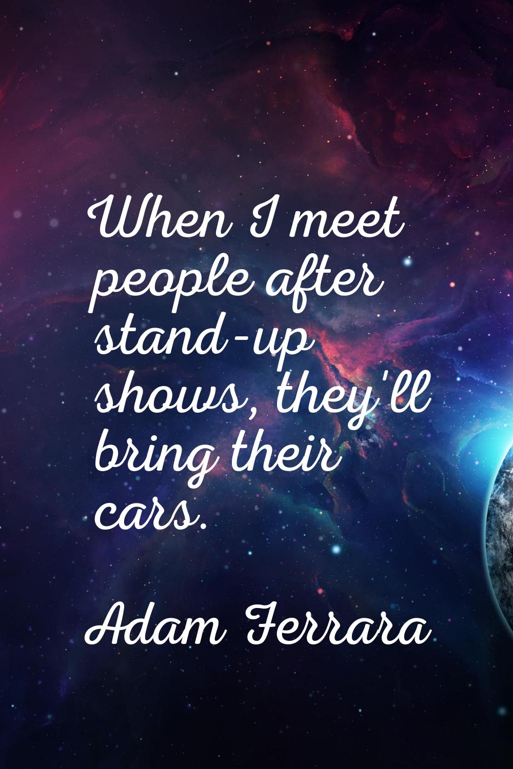 When I meet people after stand-up shows, they'll bring their cars.
