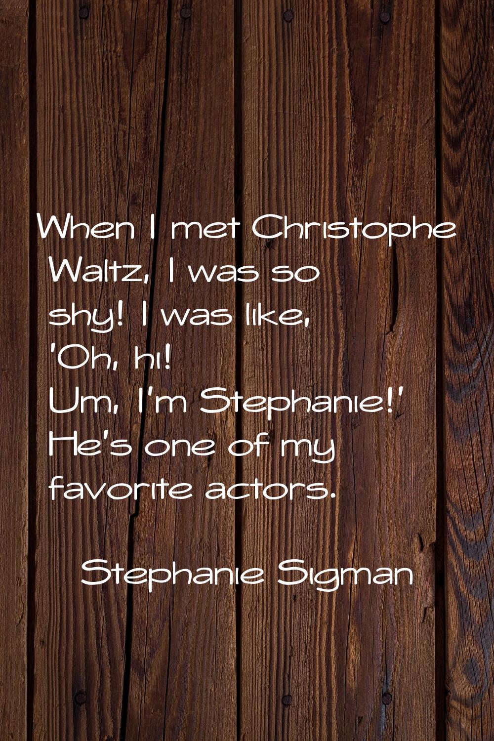 When I met Christophe Waltz, I was so shy! I was like, 'Oh, hi! Um, I'm Stephanie!' He's one of my 