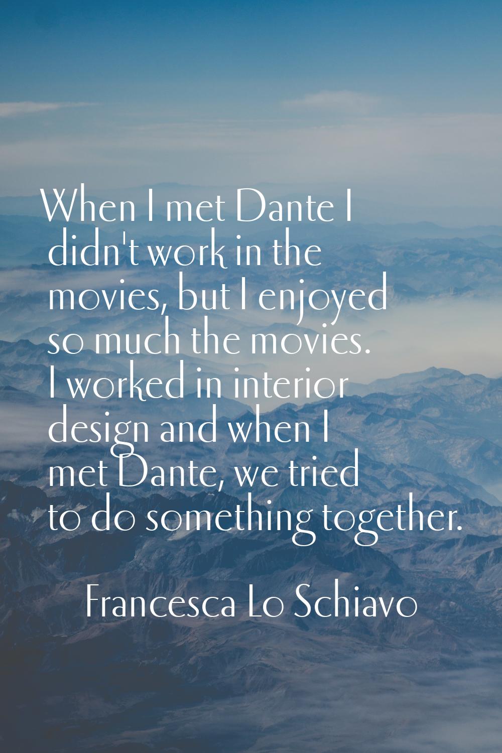 When I met Dante I didn't work in the movies, but I enjoyed so much the movies. I worked in interio