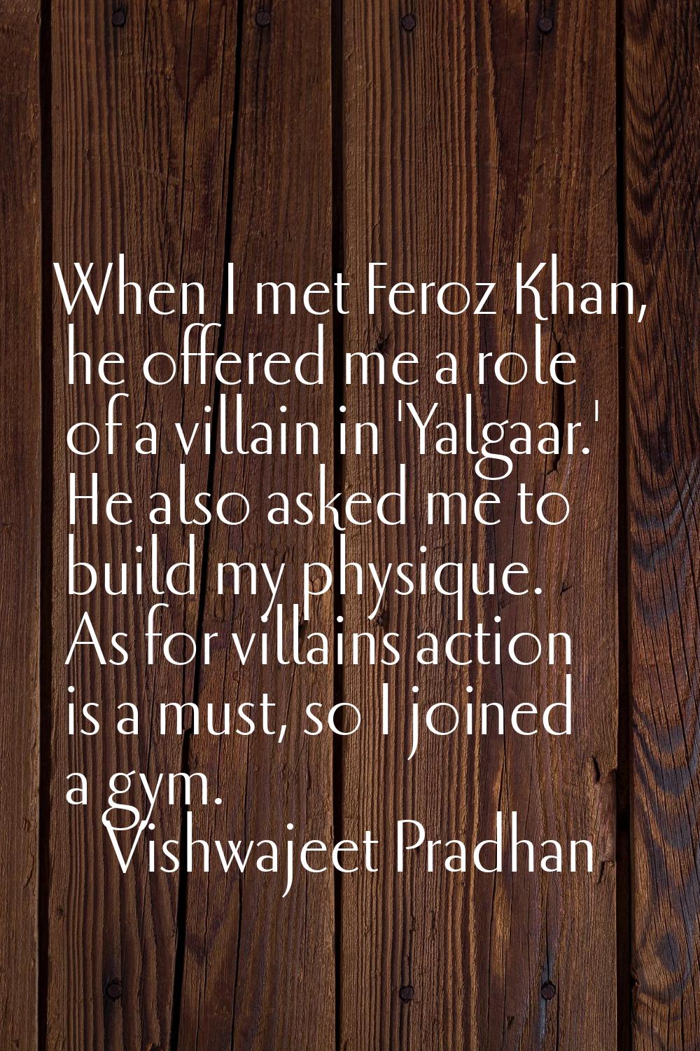 When I met Feroz Khan, he offered me a role of a villain in 'Yalgaar.' He also asked me to build my