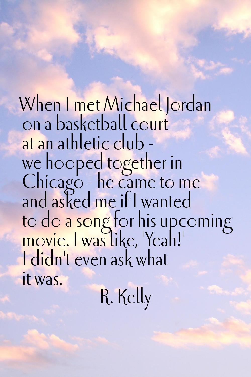 When I met Michael Jordan on a basketball court at an athletic club - we hooped together in Chicago