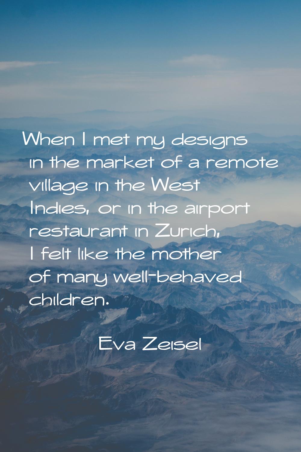 When I met my designs in the market of a remote village in the West Indies, or in the airport resta