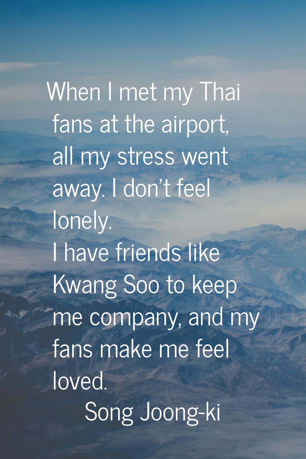 When I met my Thai fans at the airport, all my stress went away. I don't feel lonely. I have friend