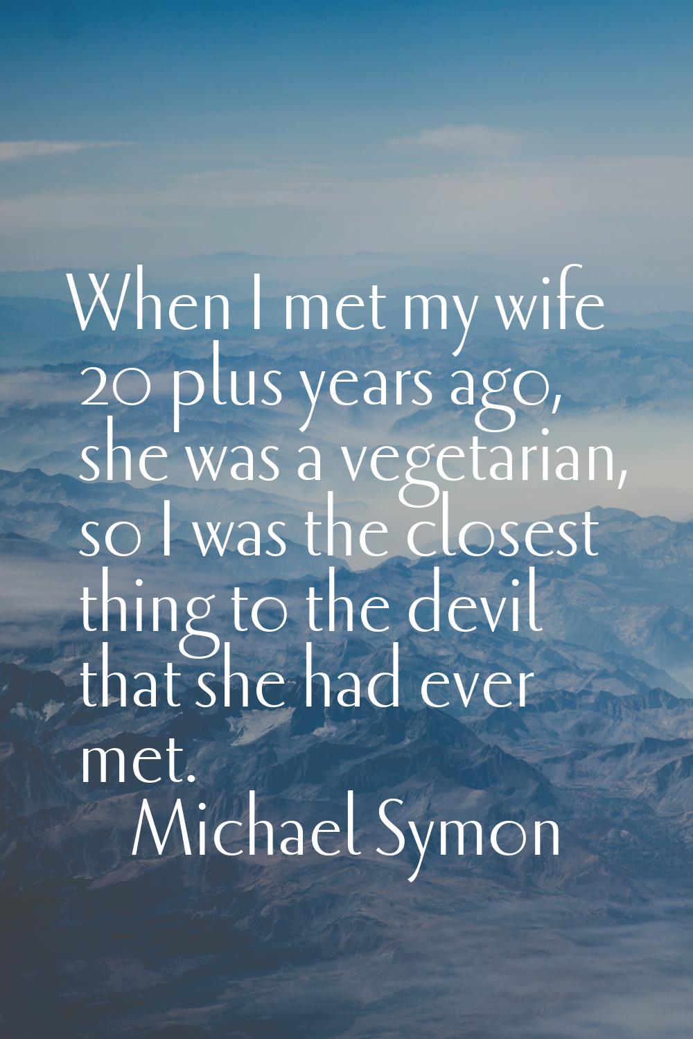 When I met my wife 20 plus years ago, she was a vegetarian, so I was the closest thing to the devil