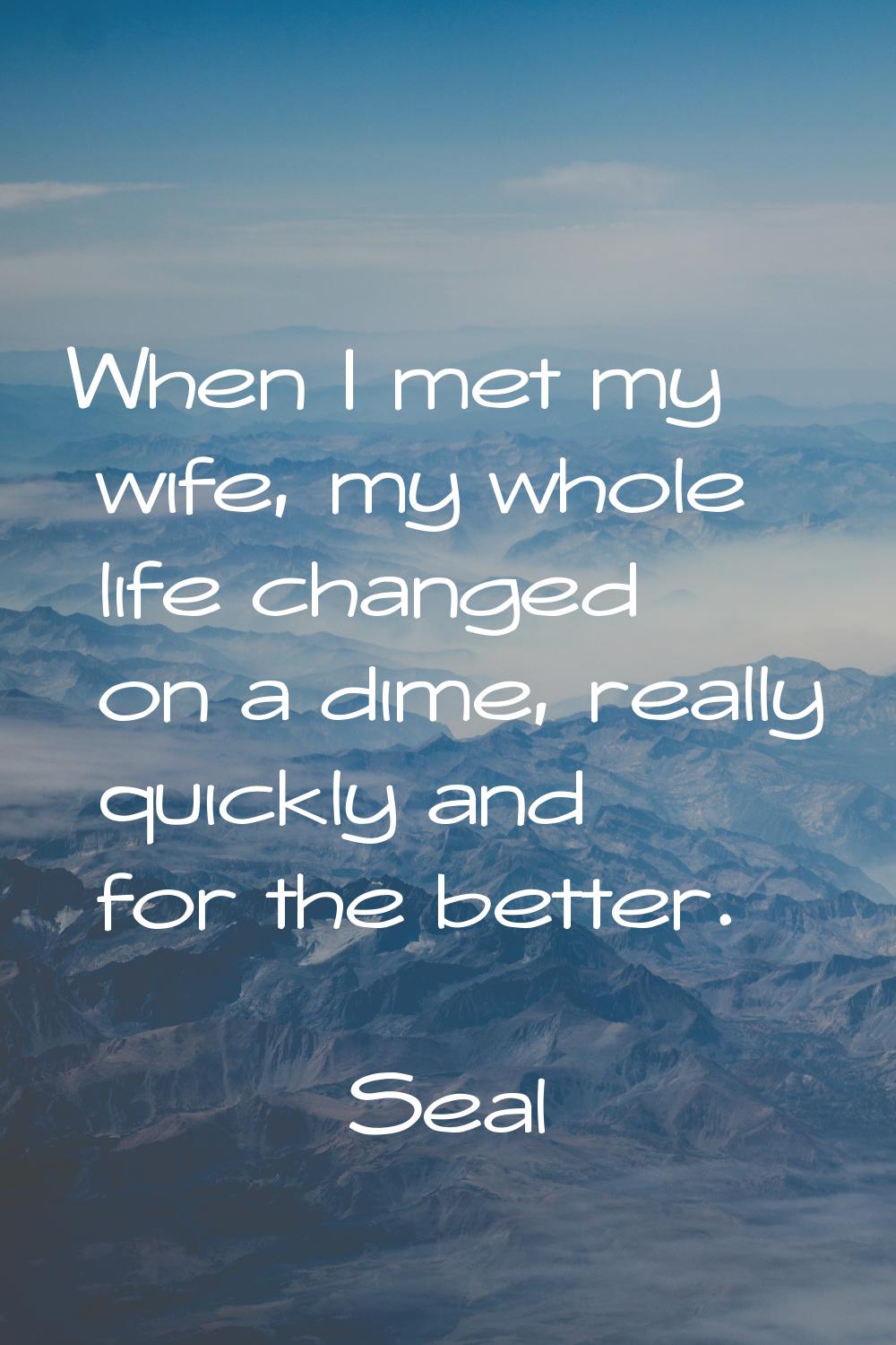 When I met my wife, my whole life changed on a dime, really quickly and for the better.
