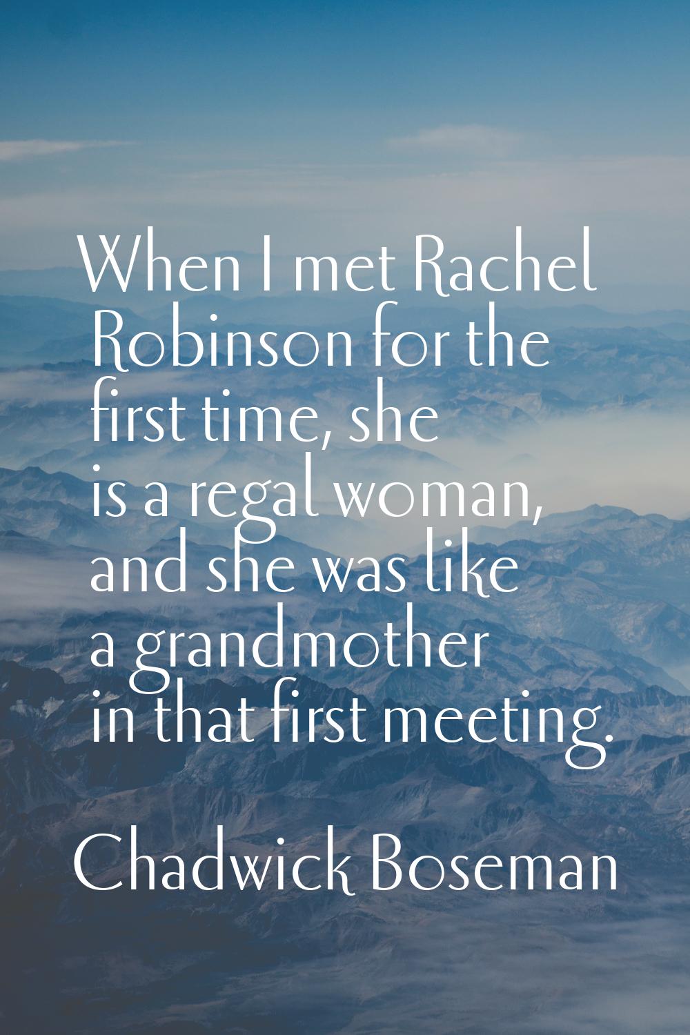 When I met Rachel Robinson for the first time, she is a regal woman, and she was like a grandmother