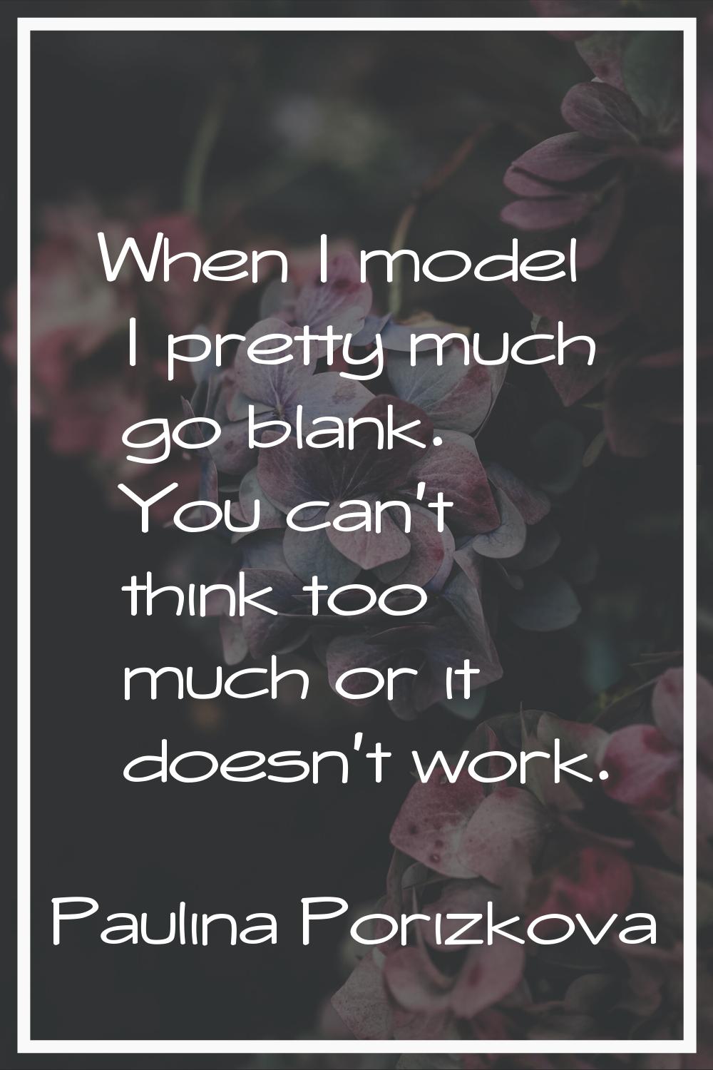 When I model I pretty much go blank. You can't think too much or it doesn't work.
