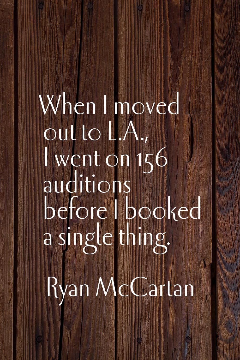 When I moved out to L.A., I went on 156 auditions before I booked a single thing.