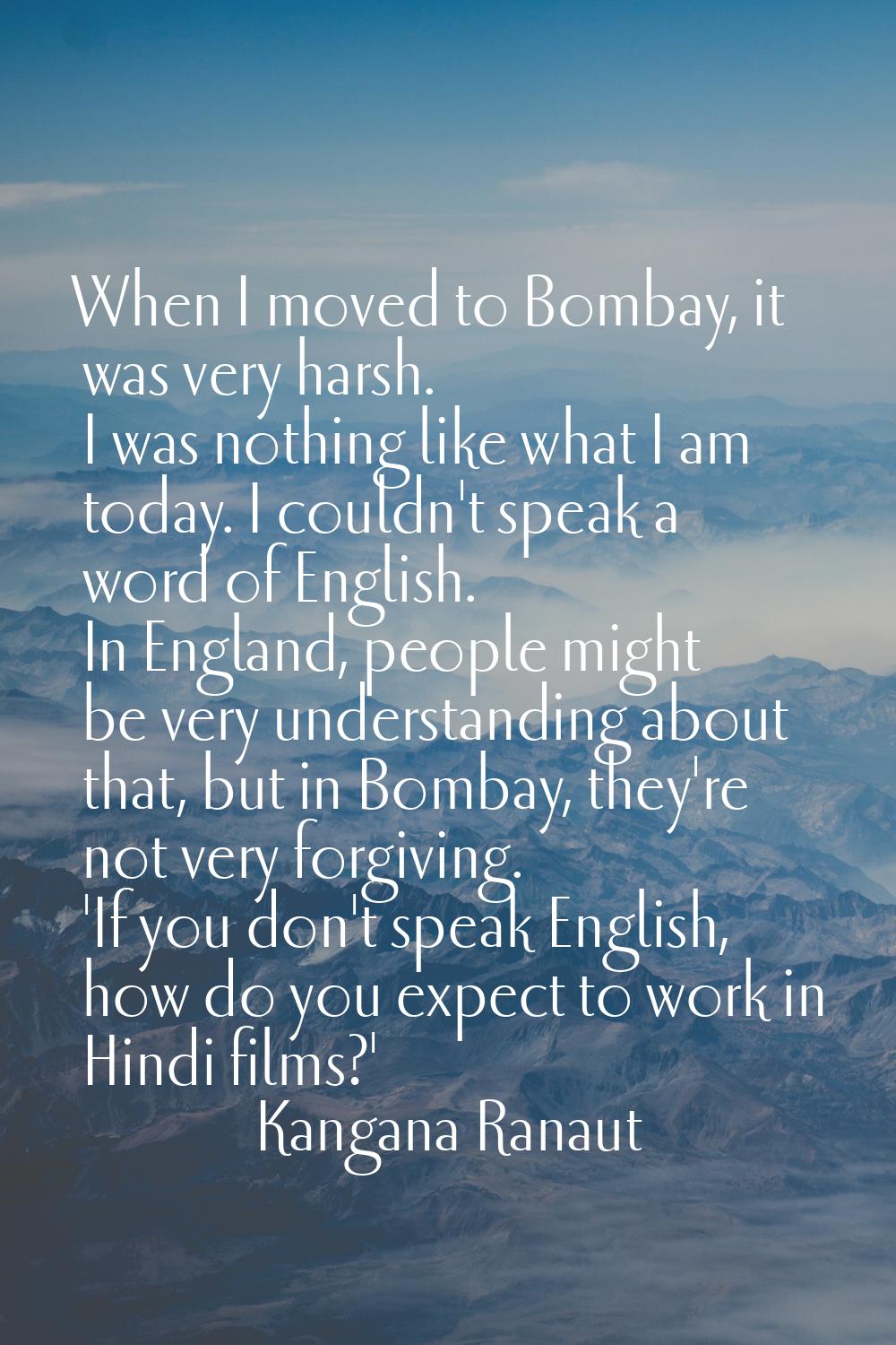 When I moved to Bombay, it was very harsh. I was nothing like what I am today. I couldn't speak a w