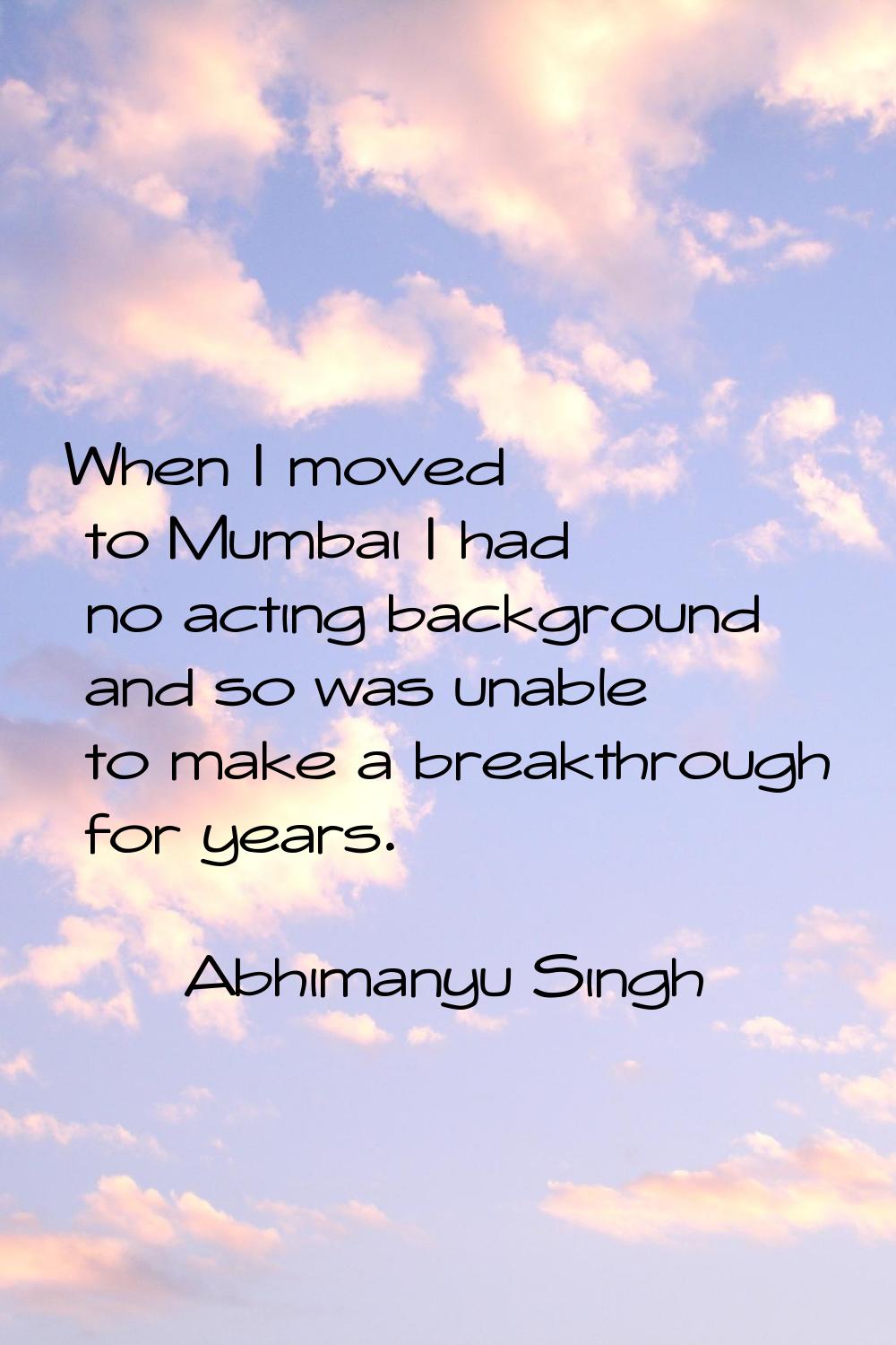 When I moved to Mumbai I had no acting background and so was unable to make a breakthrough for year