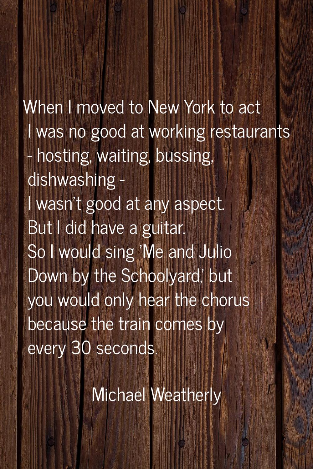 When I moved to New York to act I was no good at working restaurants - hosting, waiting, bussing, d