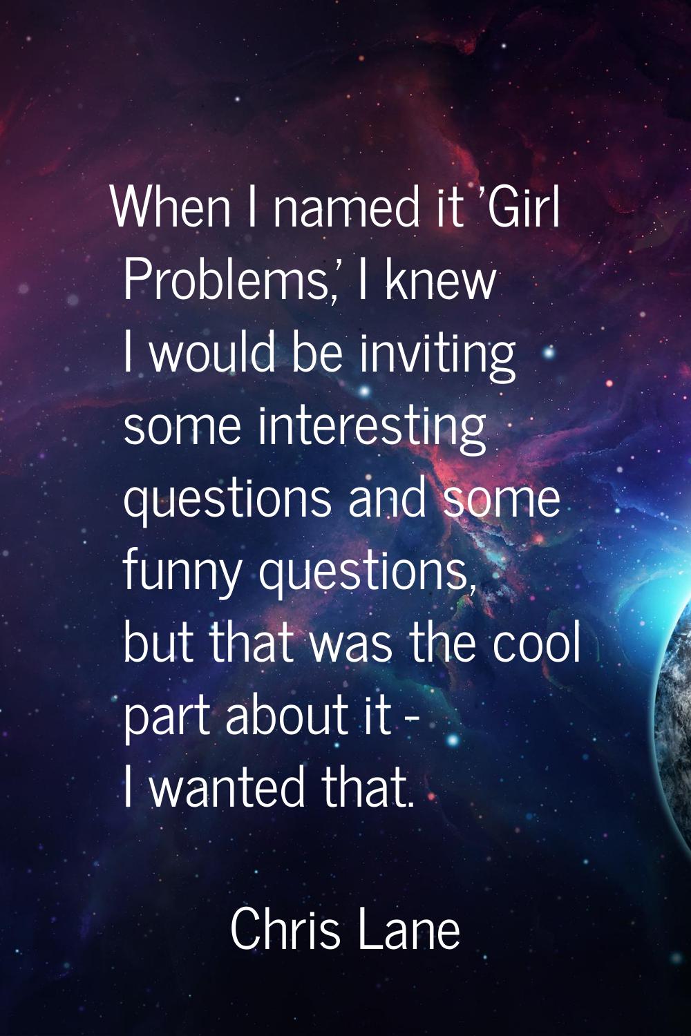 When I named it 'Girl Problems,' I knew I would be inviting some interesting questions and some fun