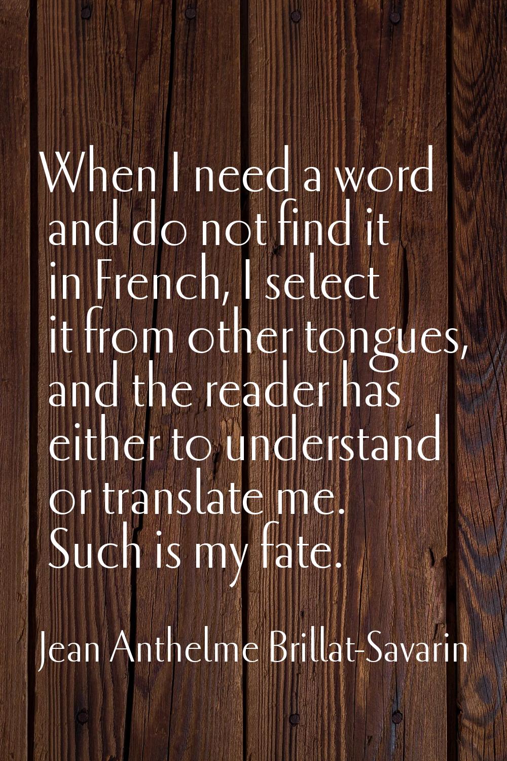 When I need a word and do not find it in French, I select it from other tongues, and the reader has