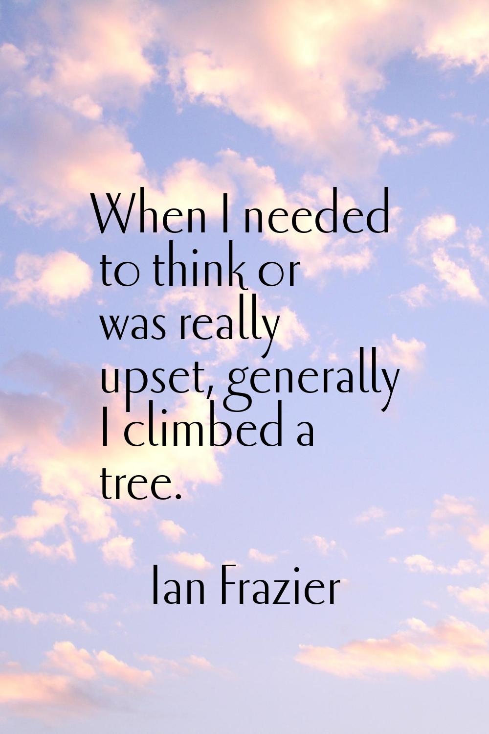 When I needed to think or was really upset, generally I climbed a tree.