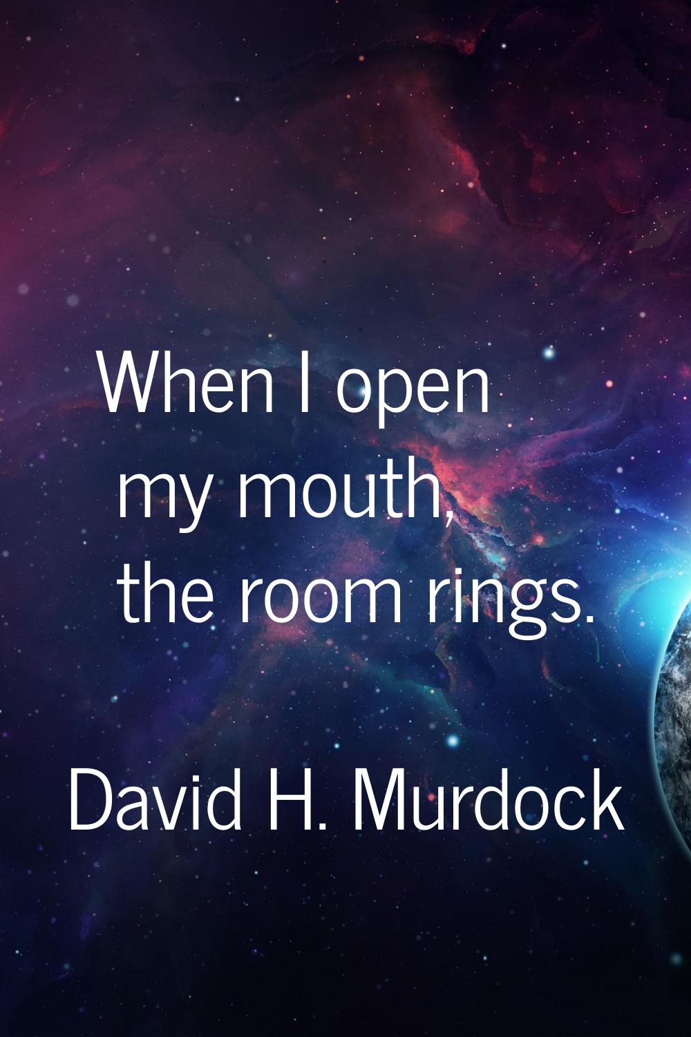 When I open my mouth, the room rings.