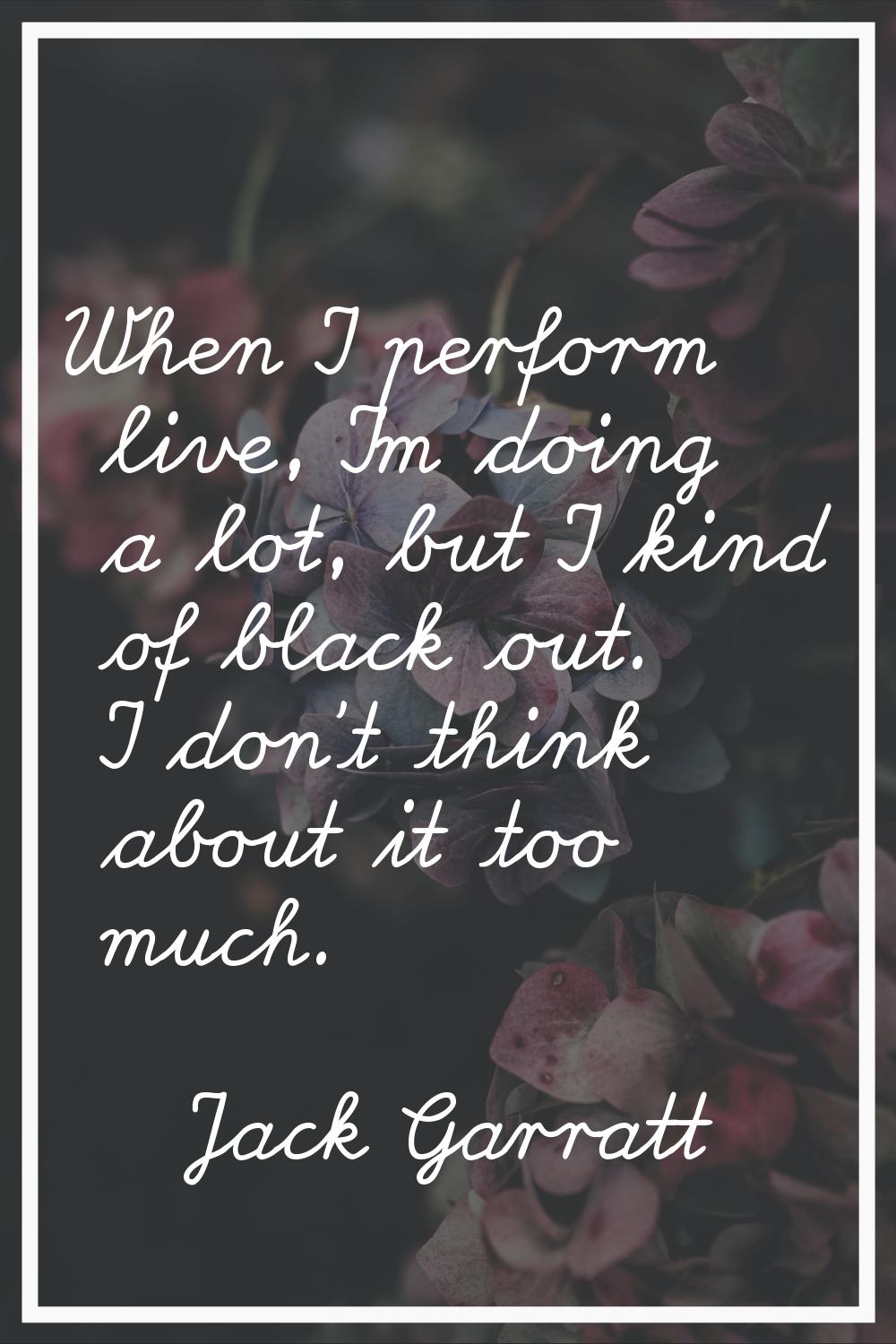 When I perform live, I'm doing a lot, but I kind of black out. I don't think about it too much.