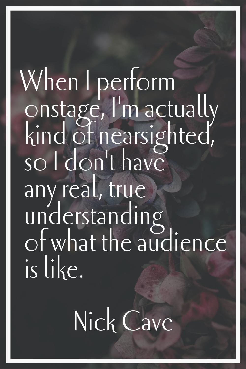 When I perform onstage, I'm actually kind of nearsighted, so I don't have any real, true understand