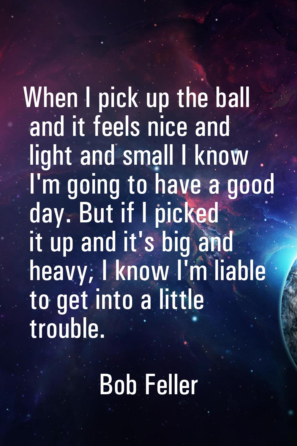When I pick up the ball and it feels nice and light and small I know I'm going to have a good day. 