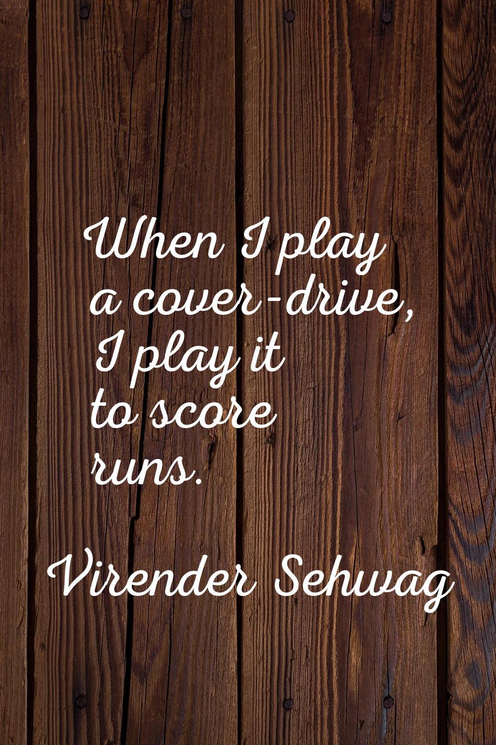 When I play a cover-drive, I play it to score runs.