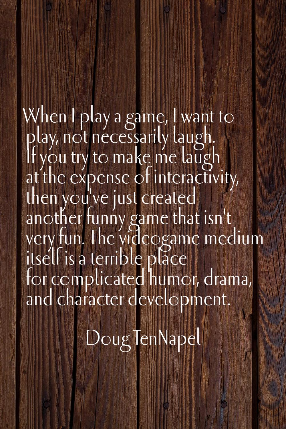 When I play a game, I want to play, not necessarily laugh. If you try to make me laugh at the expen