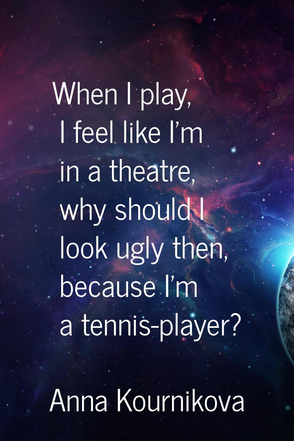 When I play, I feel like I'm in a theatre, why should I look ugly then, because I'm a tennis-player