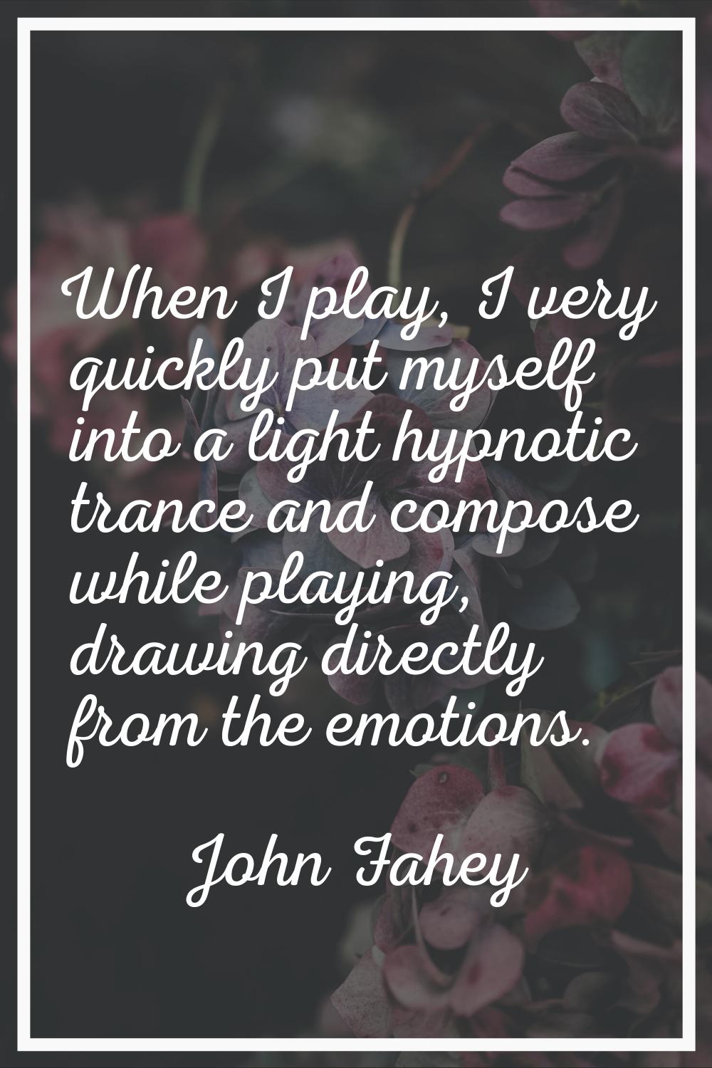When I play, I very quickly put myself into a light hypnotic trance and compose while playing, draw