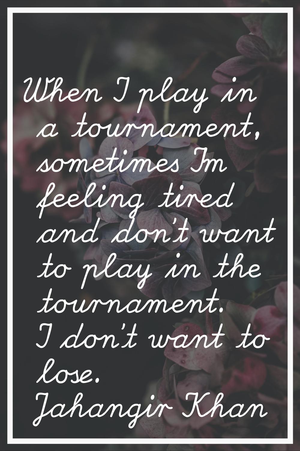 When I play in a tournament, sometimes I'm feeling tired and don't want to play in the tournament. 