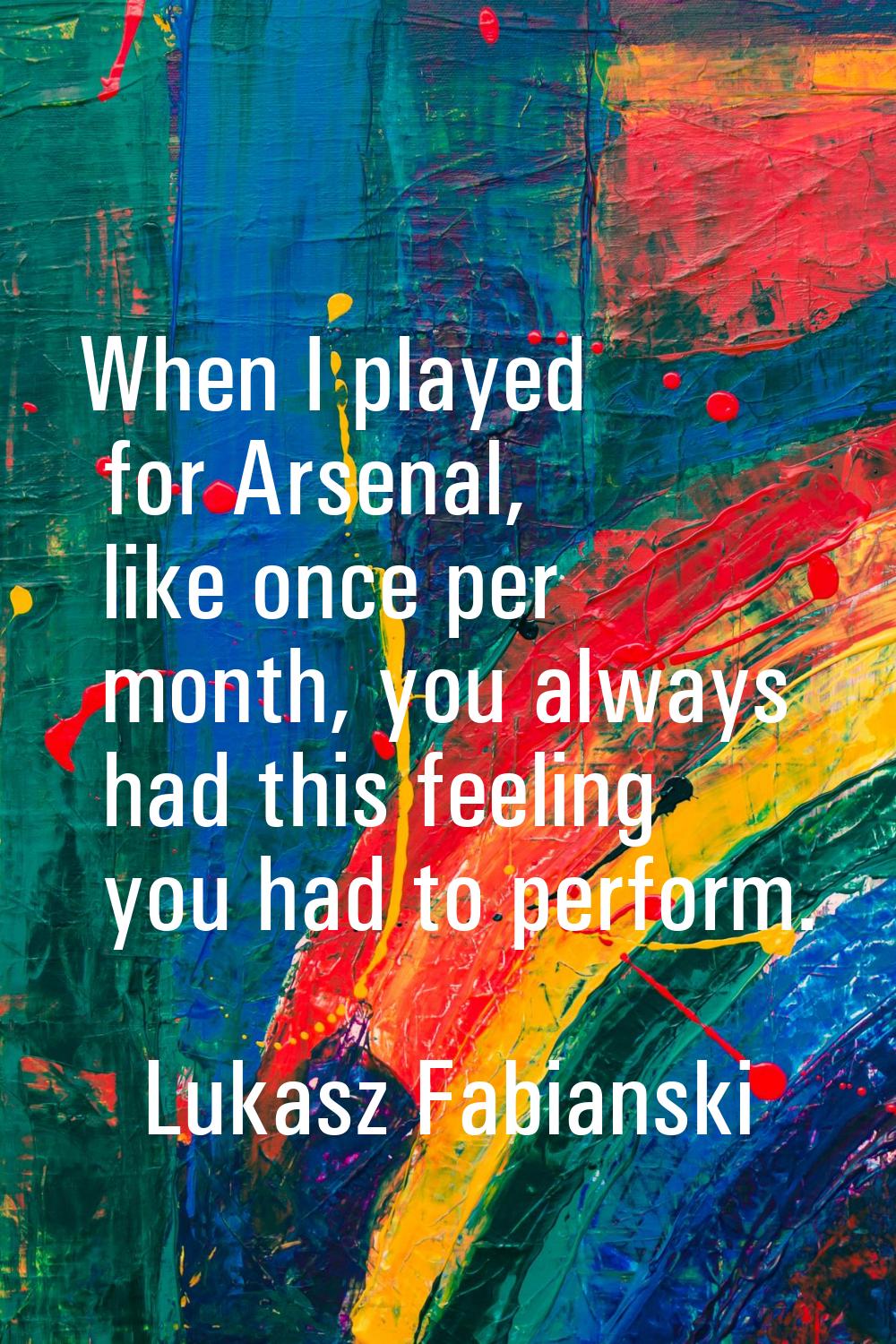 When I played for Arsenal, like once per month, you always had this feeling you had to perform.