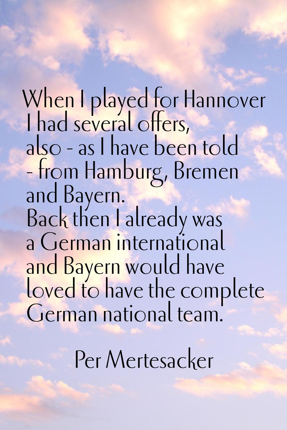 When I played for Hannover I had several offers, also - as I have been told - from Hamburg, Bremen 