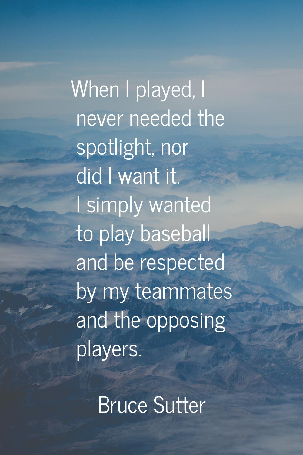 When I played, I never needed the spotlight, nor did I want it. I simply wanted to play baseball an