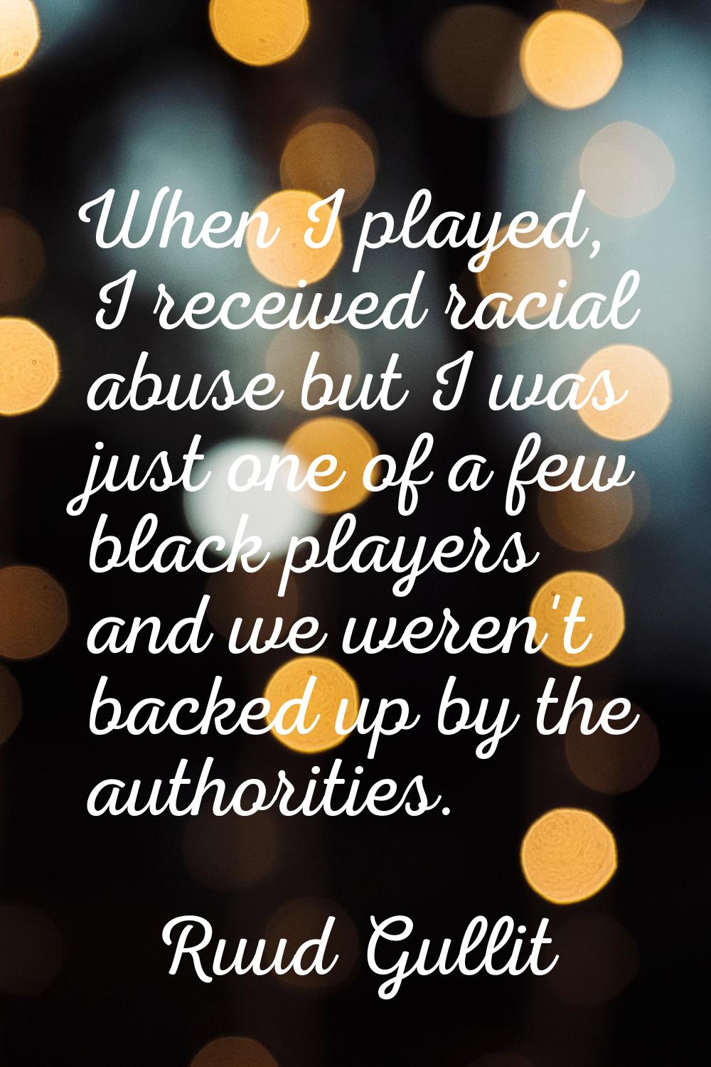 When I played, I received racial abuse but I was just one of a few black players and we weren't bac