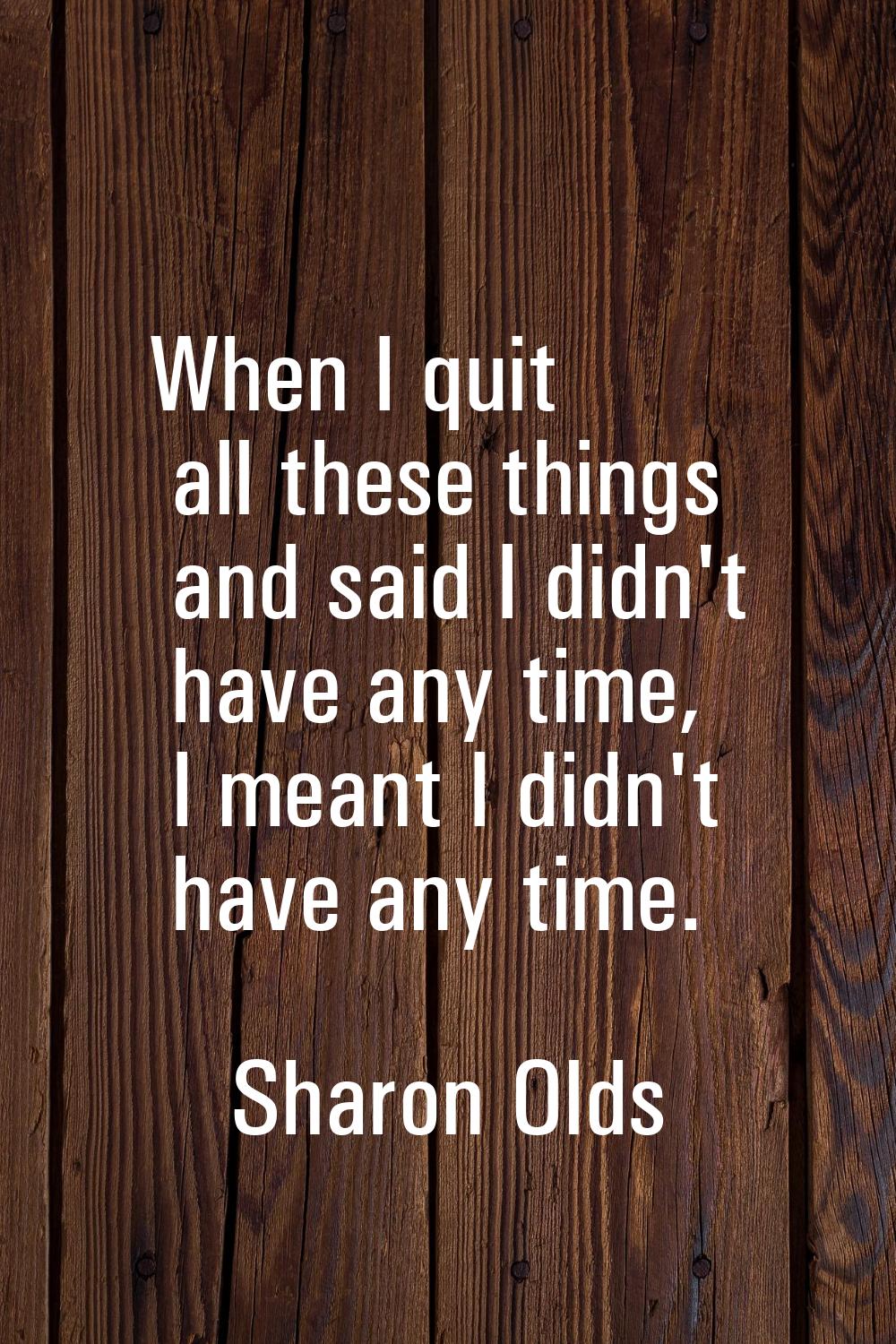 When I quit all these things and said I didn't have any time, I meant I didn't have any time.