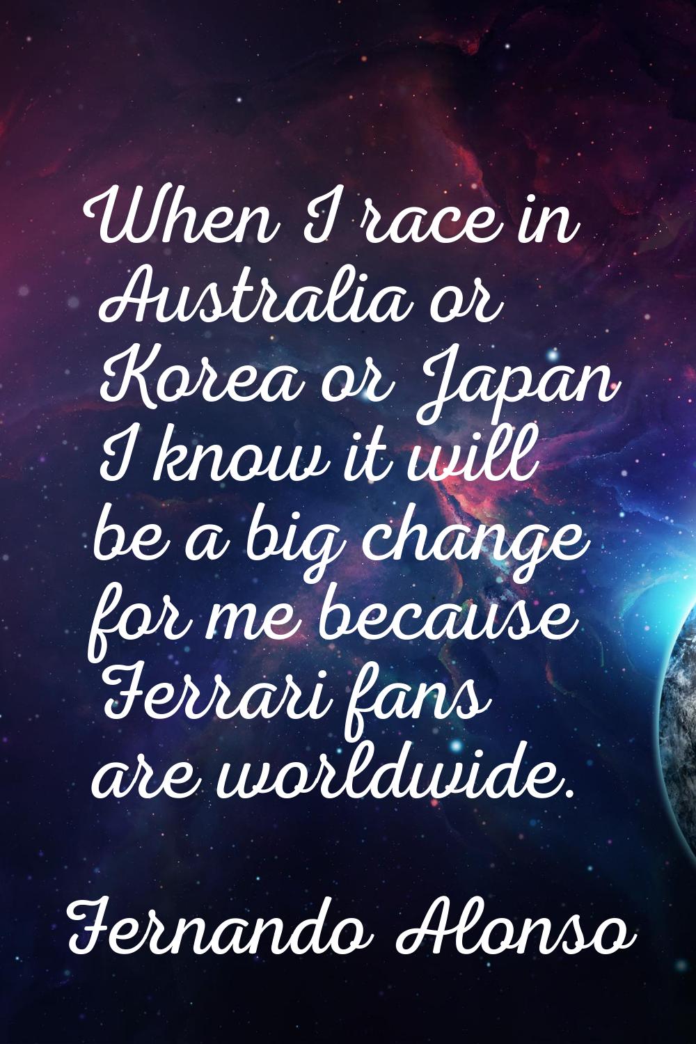 When I race in Australia or Korea or Japan I know it will be a big change for me because Ferrari fa