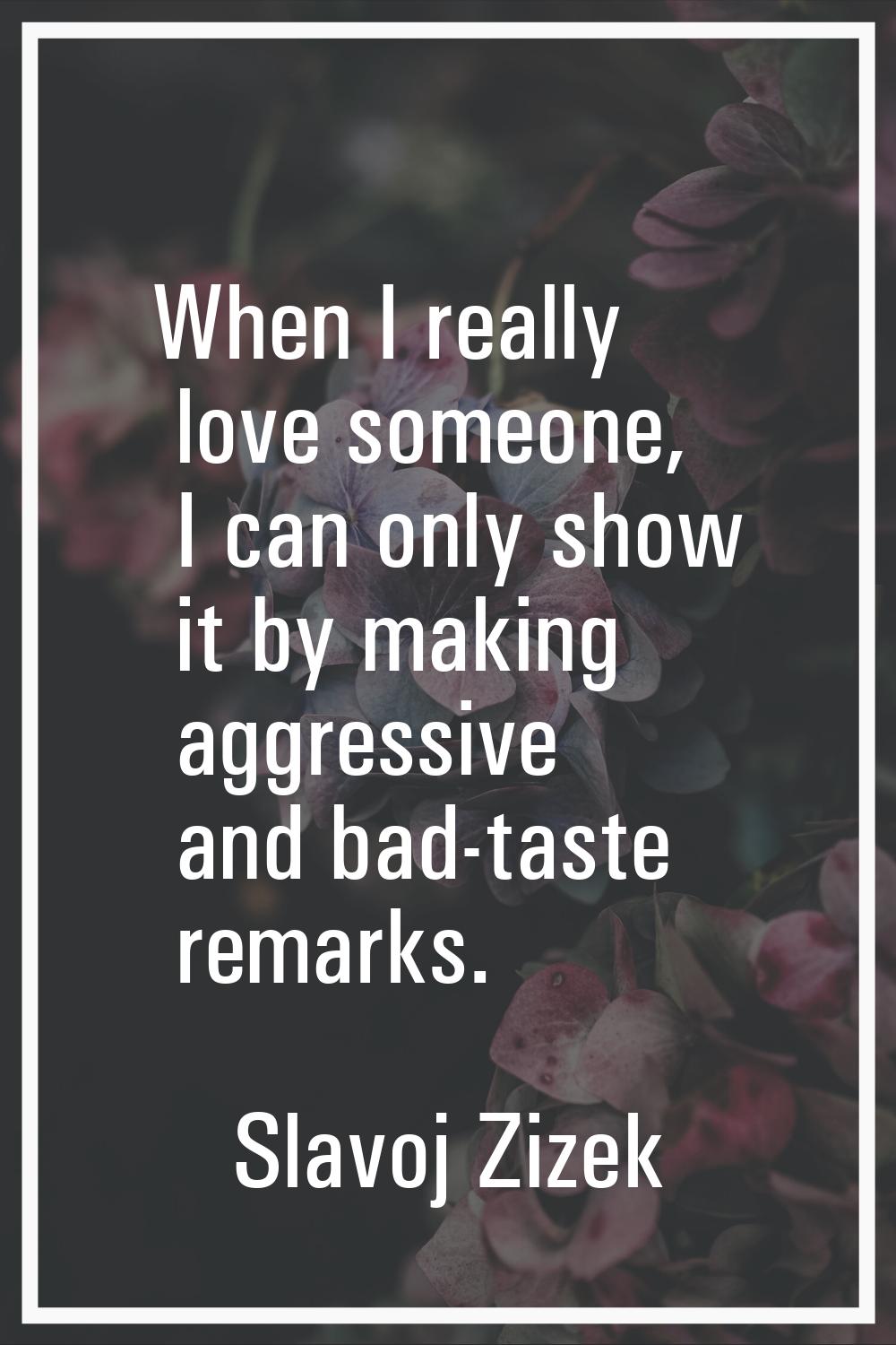 When I really love someone, I can only show it by making aggressive and bad-taste remarks.