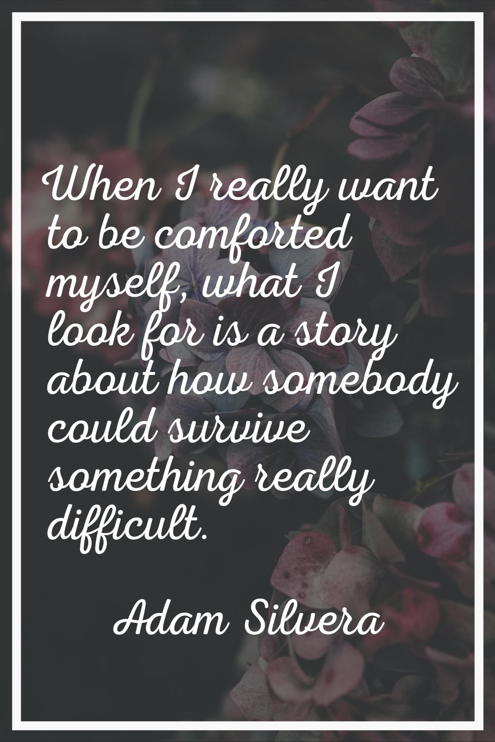 When I really want to be comforted myself, what I look for is a story about how somebody could surv