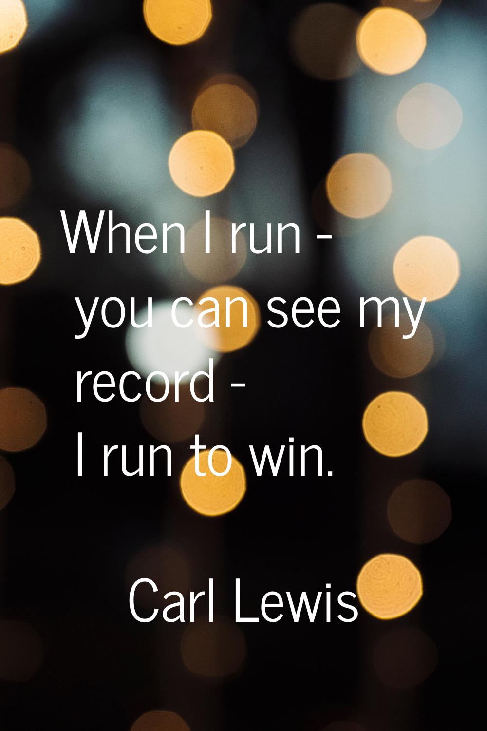 When I run - you can see my record - I run to win.
